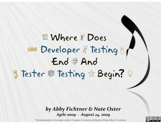 A Where q Does
    m Developer N Testing n
          End X And
B Tester P Testing I Begin g
                          ?


               by Abby Fichtner & Nate Oster
                          Agile 2009 - August 24, 2009
     This presentation is licensed under a Creative Commons Attribution-Share Alike 3.0 License
 