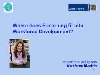 Presented by Wendy Perry
Workforce BluePrintWorkforce BluePrint
Where does E-learning fit into
Workforce Development?
1
 