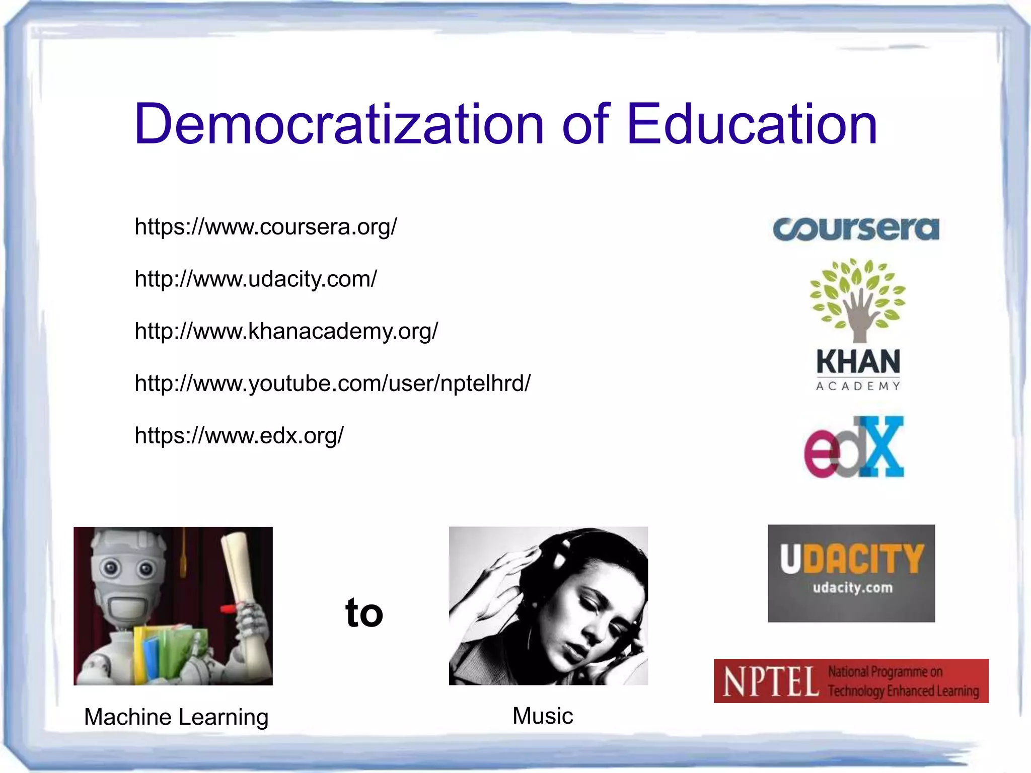Democratization of Education
    https://www.coursera.org/

    http://www.udacity.com/

    http://www.khanacademy.org/

    http://www.youtube.com/user/nptelhrd/

    https://www.edx.org/




                           to

Machine Learning                       Music
 