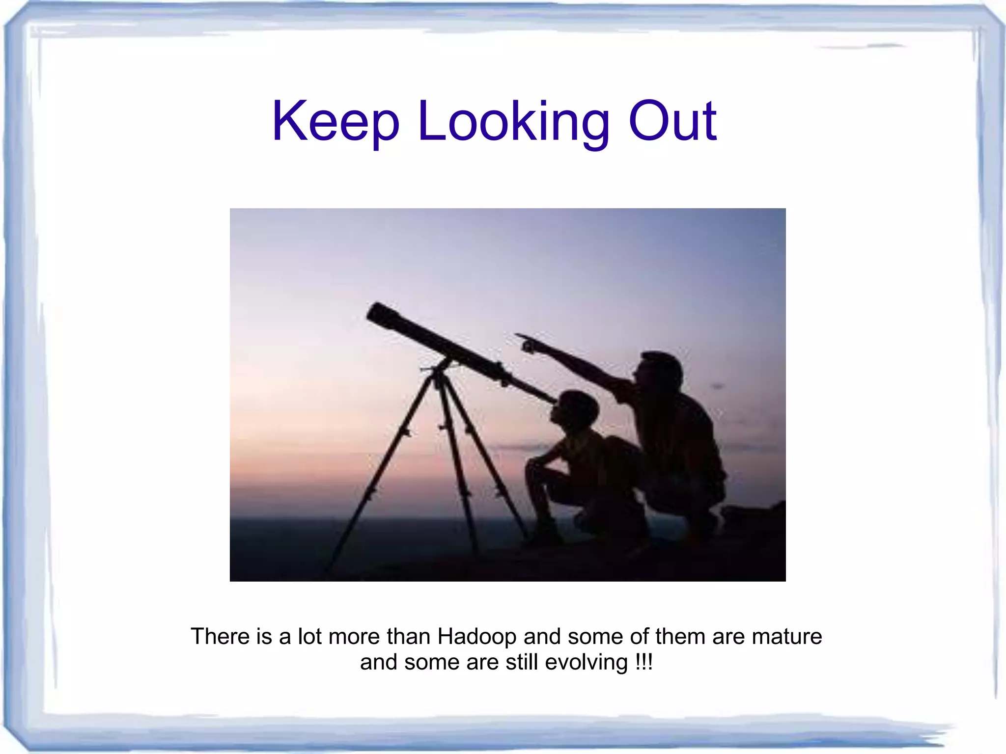 Keep Looking Out




There is a lot more than Hadoop and some of them are mature
                 and some are still evolving !!!
 