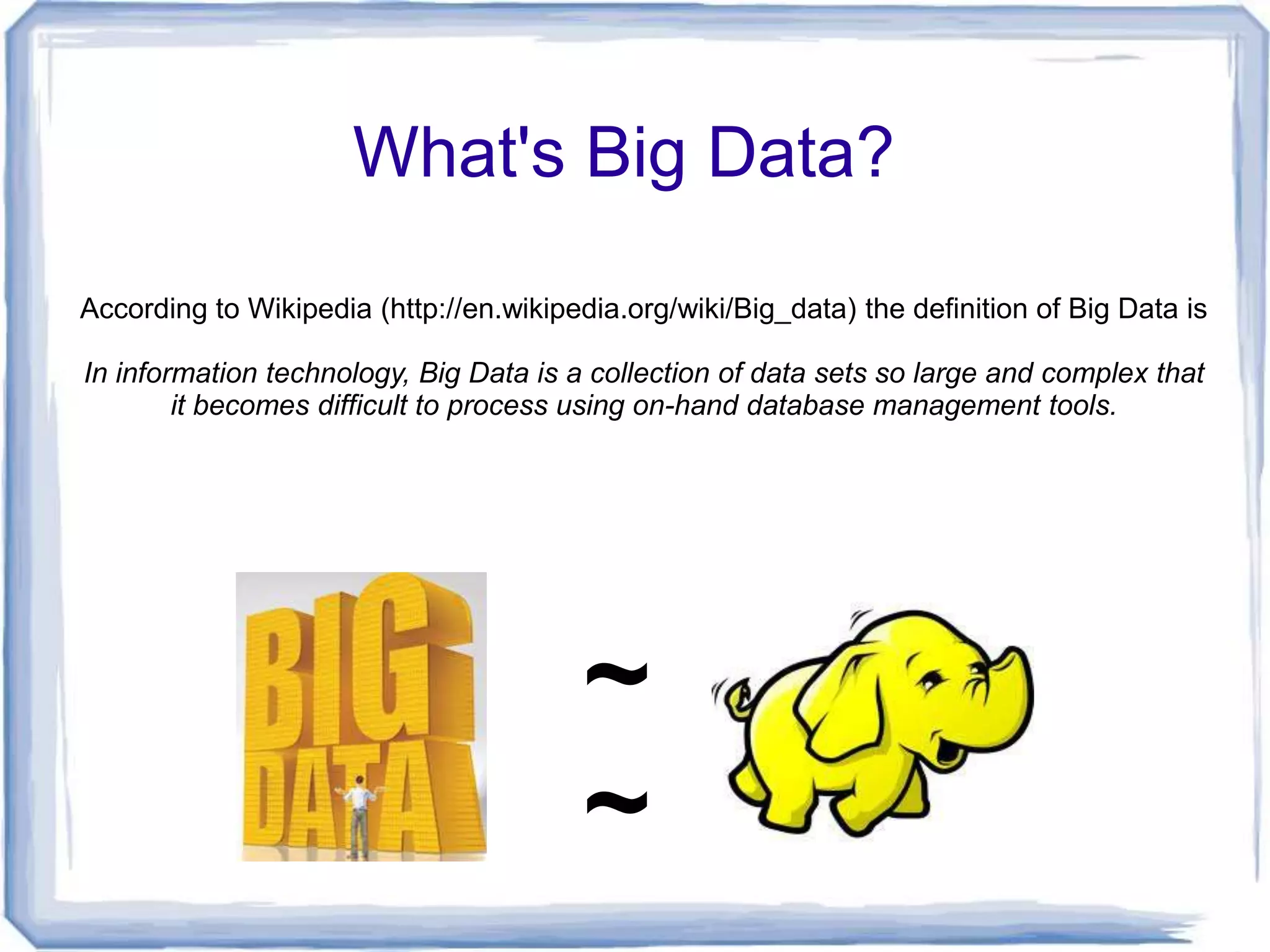 What's Big Data?

According to Wikipedia (http://en.wikipedia.org/wiki/Big_data) the definition of Big Data is

In information technology, Big Data is a collection of data sets so large and complex that
        it becomes difficult to process using on-hand database management tools.




                                         ~
                                         ~
 