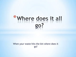 *


When your waste hits the bin where does it
                   go?
 