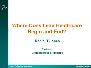 1 Lean Enterprise Academy www.leanuk.org
Where Does Lean Healthcare
Begin and End?
Daniel T Jones
Chairman
Lean Enterprise Academy
 