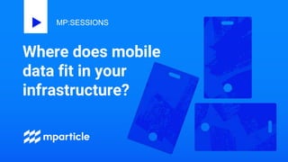 Where does mobile
data fit in your
infrastructure?
MP:SESSIONS
 