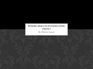 WHERE DOES OUR FOOD COME
         FROM ?
      By: Dhiksha Sajnani
 