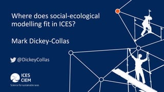 @DickeyCollas
Where does social-ecological
modelling fit in ICES?
Mark Dickey-Collas
 