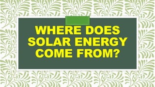 WHERE DOES
SOLAR ENERGY
COME FROM?
 