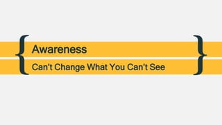 { }Awareness
Can’t Change What You Can’t See
 