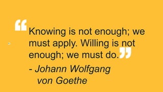 Knowing is not enough; we
must apply. Willing is not
enough; we must do.
- Johann Wolfgang
von Goethe
“
“
 