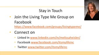 Stay in Touch
• Join the Living Type Me Group on
Facebook
https://www.facebook.com/groups/livingtypeme/
• Connect on
• Linked In www.linkedin.com/in/melissaheisler/
• Facebook www.facebook.com/itsmylifeinc
• Twitter www.twitter.com/itsmylifeinc
 