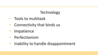 Technology
• Tools to multitask
• Connectivity that binds us
• Impatience
• Perfectionism
• Inability to handle disappointment
 