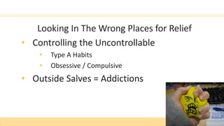 Looking In The Wrong Places for Relief
• Controlling the Uncontrollable
• Type A Habits
• Obsessive / Compulsive
• Outside Salves = Addictions
 
