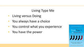 Living Type Me
• Living versus Doing
• You always have a choice
• You control what you experience
• You have the power
 