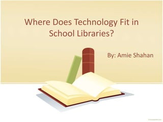 Where Does Technology Fit in  School Libraries? By: Amie Shahan 