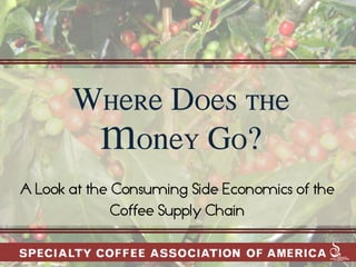 Where Does the
        Money Go?
A Look at the Consuming Side Economics of the
              Coffee Supply Chain
 
