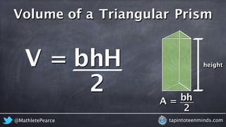 blh 
Volume of a Triangular Prism 
A = 
height 
bh 
2 
V = bh 
H 
2 
@MathletePearce tapintoteenminds.com 
 