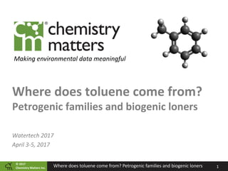 ©	2017	
Chemistry	Matters	Inc. 1
Making	environmental	data	meaningful
Where	does	toluene	come	from?	
Petrogenic	families	and	biogenic	loners
Watertech 2017
April	3-5,	2017
Where	does	toluene	come	from?	Petrogenic	families	and	biogenic	loners
 