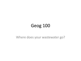 Geog 100 Where does your wastewater go? 
