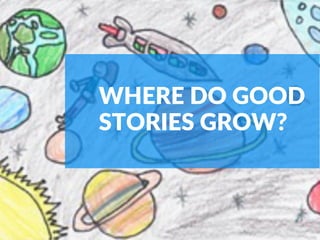 WHERE DO GOOD
STORIES GROW? 
 