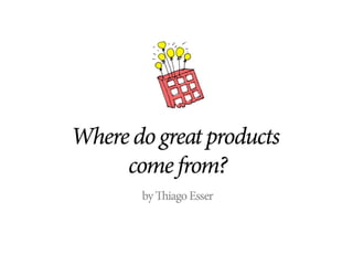 Where do great products come from?