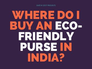 WHERE DO I
BUY AN ECO-
FRIENDLY
PURSE IN
INDIA?
EARTHY ZEST PRESENTS
 