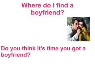 Where do i find a
boyfriend?
Do you think it's time you got a
boyfriend?
 