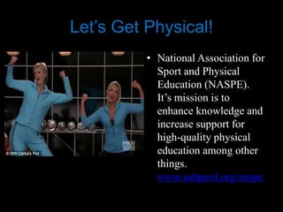 Let’s Get Physical!
          • National Association for
            Sport and Physical
            Education (NASPE).
            It’s mission is to
            enhance knowledge and
            increase support for
            high-quality physical
            education among other
            things.
            www.aahperd.org/naspe
 