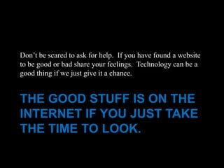 Don’t be scared to ask for help. If you have found a website
to be good or bad share your feelings. Technology can be a
good thing if we just give it a chance.


THE GOOD STUFF IS ON THE
INTERNET IF YOU JUST TAKE
THE TIME TO LOOK.
 