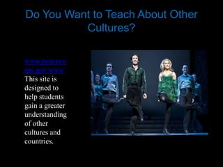 Do You Want to Teach About Other
          Cultures?

www.peaceco
rps.gov/wws/
This site is
designed to
help students
gain a greater
understanding
of other
cultures and
countries.
 