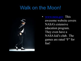 Walk on the Moon!
         • www.nasa.gov This
           awesome website covers
           NASA’s extensive
           education program.
           They even have a
           NASA kid’s club. The
           games are rated “F” for
           fun!
 