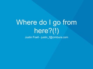 Where do I go from
here?(!)
Justin Foell - justin_f@cimbura.com
 