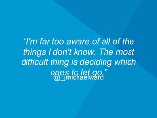@_jmichaelward
“I'm far too aware of all of the things
I don't know. The most difficult thing
is deciding which ones to let go.”
 