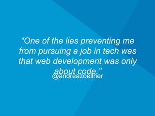 @andreazoellner
“One of the lies preventing me from
pursuing a job in tech was that web
development was only about code.”
 