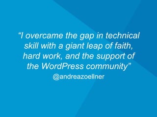 @andreazoellner
“I overcame the gap in technical skill
with a giant leap of faith, hard work,
and the support of the WordPress
community”
 
