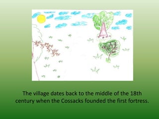 The village dates back to the middle of the 18th
century when the Cossacks founded the first fortress.
 