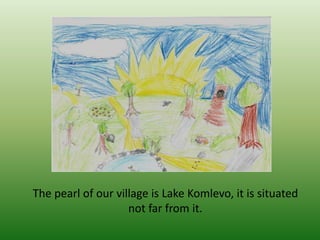 The pearl of our village is Lake Komlevo, it is situated
not far from it.
 