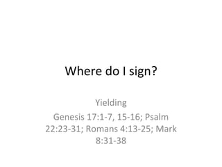 Where do I sign?

            Yielding
  Genesis 17:1-7, 15-16; Psalm
22:23-31; Romans 4:13-25; Mark
            8:31-38
 