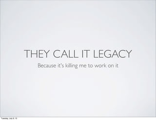 THEY CALL IT LEGACY
Because it's killing me to work on it
Tuesday, July 9, 13
 
