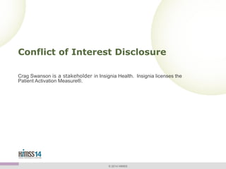 Conflict of Interest Disclosure
Crag Swanson is a stakeholder in Insignia Health. Insignia licenses the
Patient Activation Measure®.

© 2014 HIMSS

 