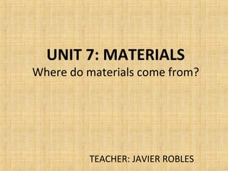 UNIT 7: MATERIALS
Where do materials come from?
TEACHER: JAVIER ROBLES
 