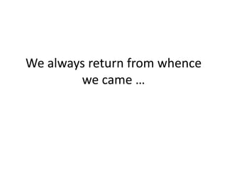 We always return from whence
we came …
 