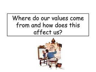 Where do our values come
 from and how does this
       affect us?
 