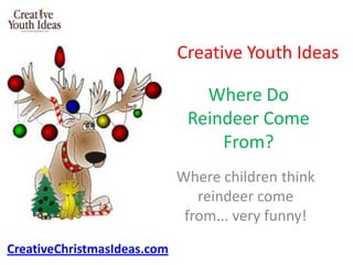 Creative Youth Ideas

                                Where Do
                              Reindeer Come
                                  From?
                             Where children think
                                reindeer come
                              from... very funny!

CreativeChristmasIdeas.com
 