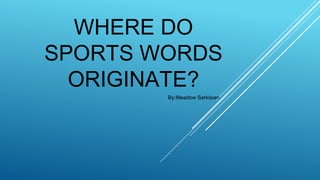 WHERE DO
SPORTS WORDS
ORIGINATE?
By:Meadow Sarkisian

 