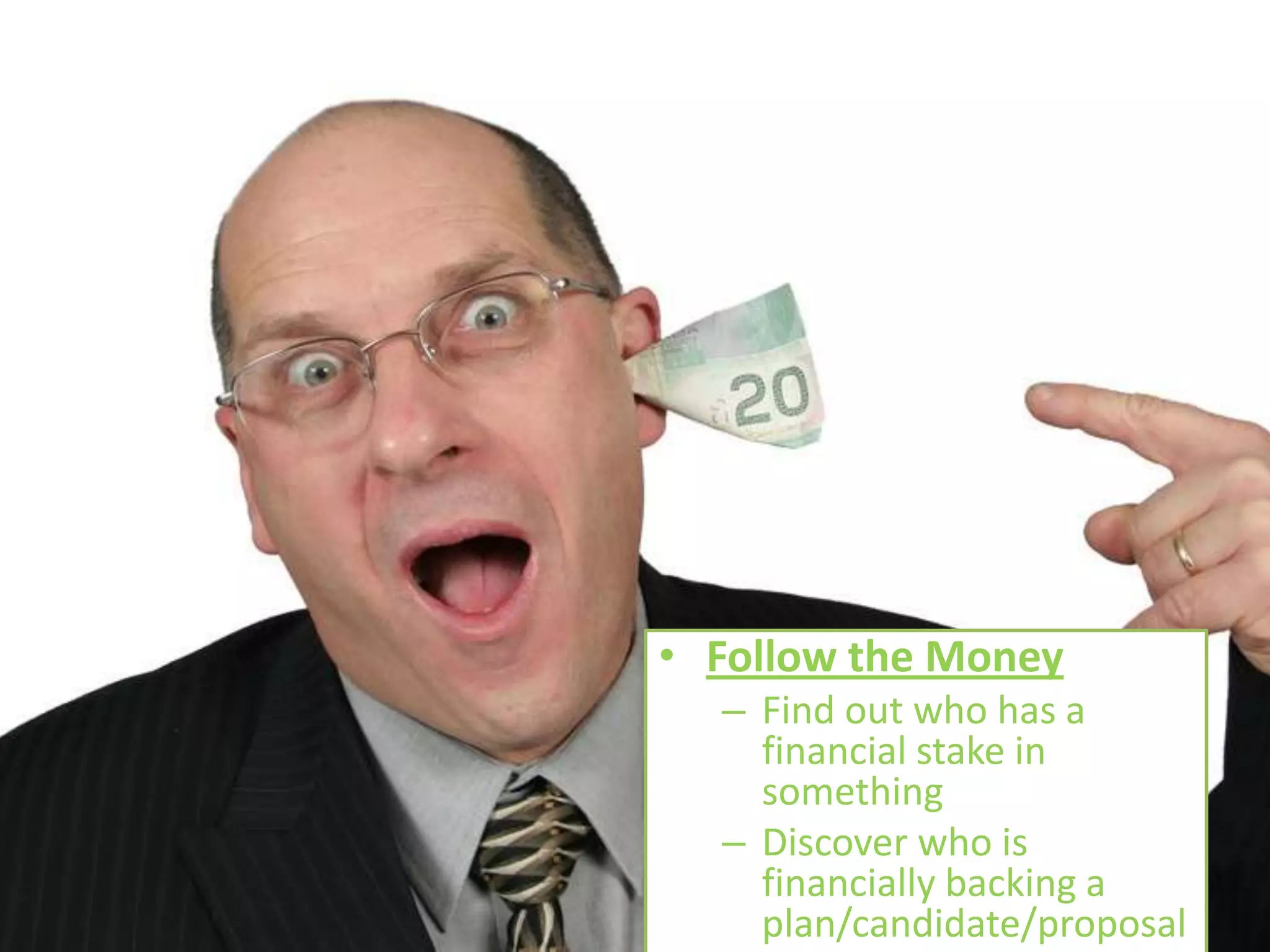 • Follow the Money
  – Find out who has a
    financial stake in
    something
  – Discover who is
    financially backing a
    plan/candidate/proposal
 