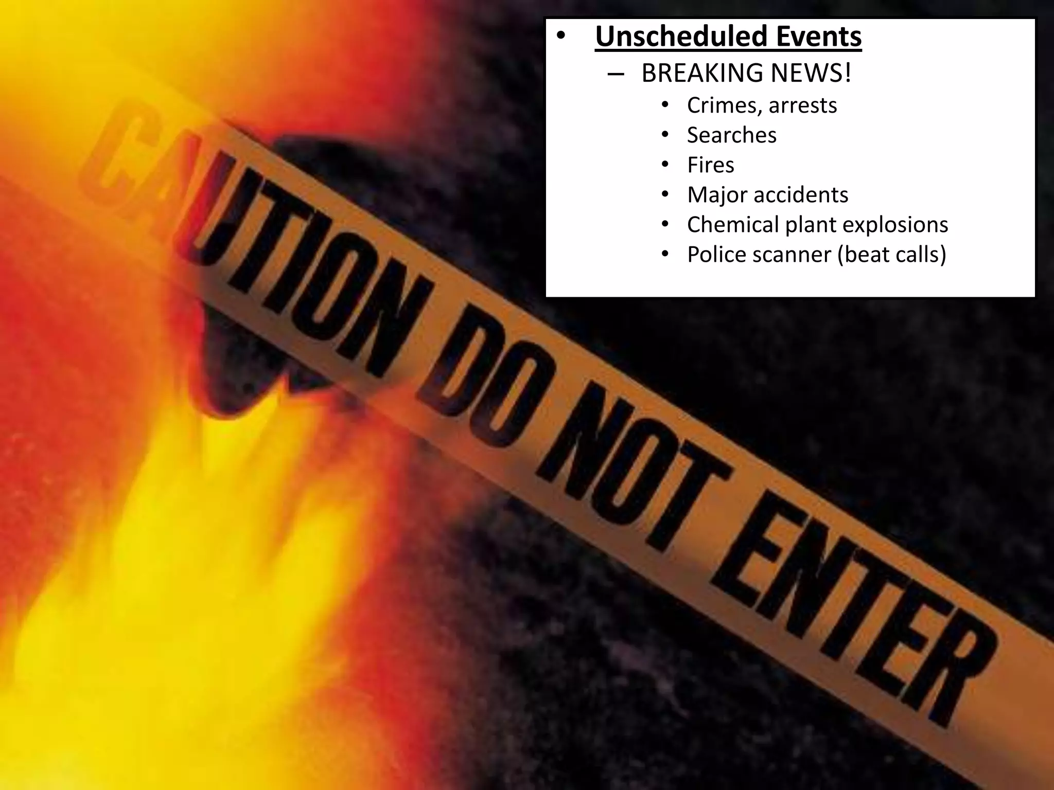 • Unscheduled Events
   – BREAKING NEWS!
      •   Crimes, arrests
      •   Searches
      •   Fires
      •   Major accidents
      •   Chemical plant explosions
      •   Police scanner (beat calls)
 