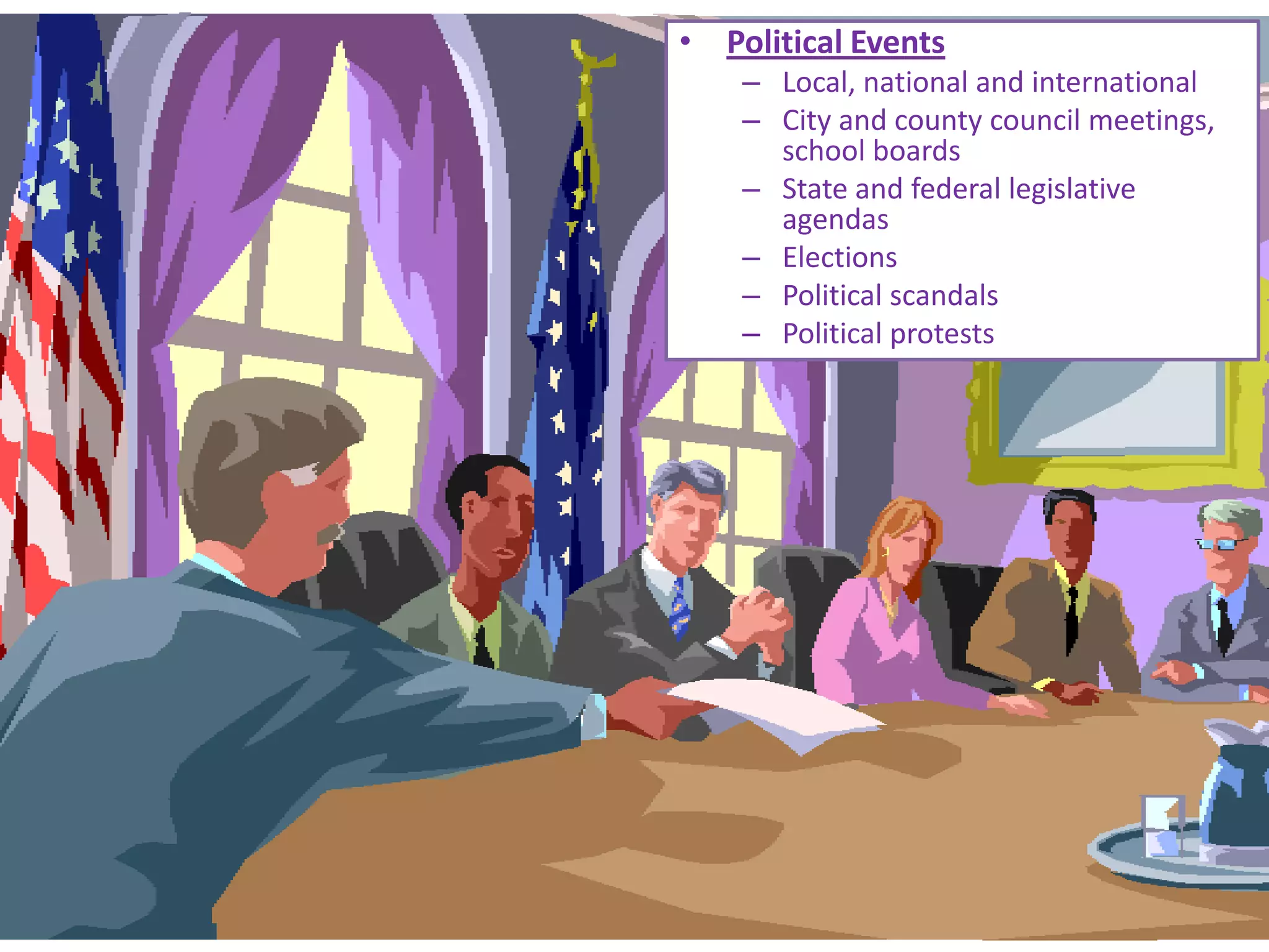 • Political Events
    – Local, national and international
    – City and county council meetings,
      school boards
    – State and federal legislative
      agendas
    – Elections
    – Political scandals
    – Political protests
 