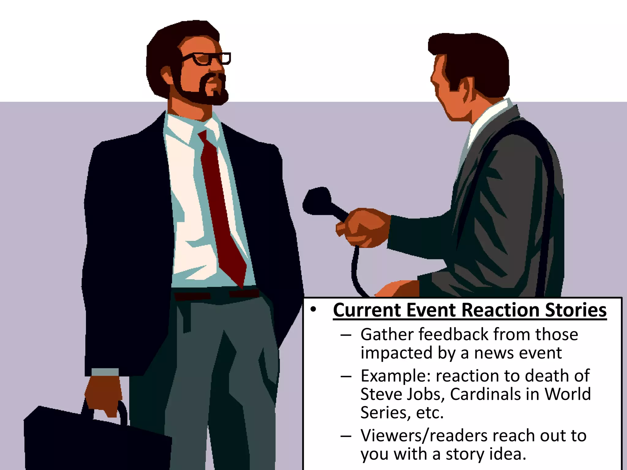 • Current Event Reaction Stories
   – Gather feedback from those
     impacted by a news event
   – Example: reaction to death of
     Steve Jobs, Cardinals in World
     Series, etc.
   – Viewers/readers reach out to
     you with a story idea.
 