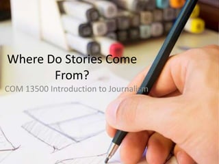 Where Do Stories Come
       From?
COM 13500 Introduction to Journalism
 