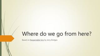 Where do we go from here?
Based on Respectable Sins by Jerry Bridges
 